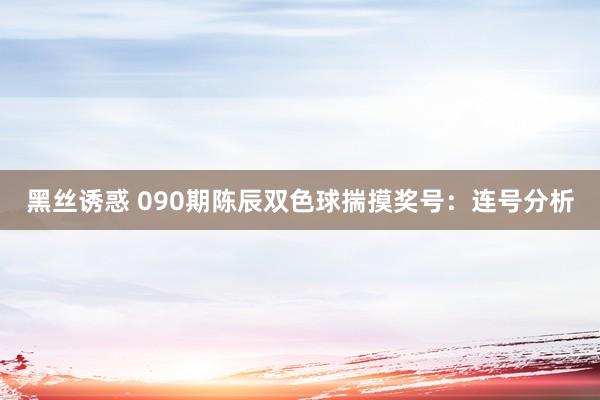 黑丝诱惑 090期陈辰双色球揣摸奖号：连号分析