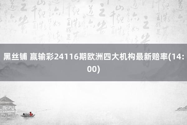 黑丝铺 赢输彩24116期欧洲四大机构最新赔率(14:00)