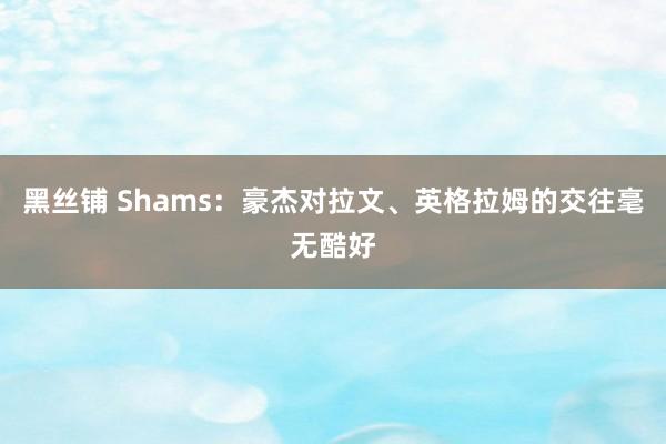 黑丝铺 Shams：豪杰对拉文、英格拉姆的交往毫无酷好