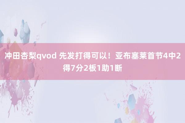 冲田杏梨qvod 先发打得可以！亚布塞莱首节4中2得7分2板1助1断