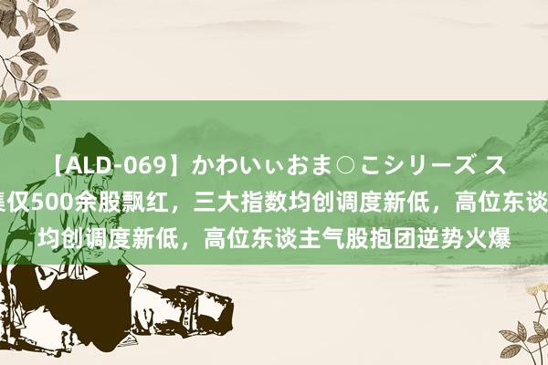 【ALD-069】かわいぃおま○こシリーズ スクール水着編 全市集仅500余股飘红，三大指数均创调度新低，高位东谈主气股抱团逆势火爆