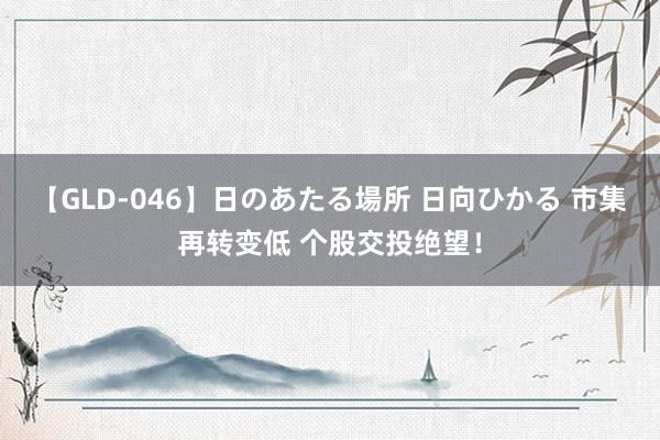 【GLD-046】日のあたる場所 日向ひかる 市集再转变低 个股交投绝望！