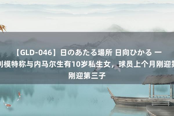 【GLD-046】日のあたる場所 日向ひかる 一匈牙利模特称与内马尔生有10岁私生女，球员上个月刚迎第三子