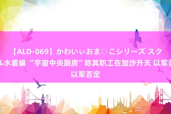 【ALD-069】かわいぃおま○こシリーズ スクール水着編 “宇宙中央厨房”称其职工在加沙升天 以军否定