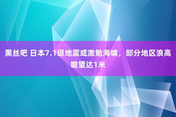 黑丝吧 日本7.1级地震或激勉海啸，部分地区浪高瞻望达1米