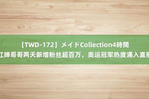 【TWD-172】メイドCollection4時間 全红婵哥哥两天新增粉丝超百万，奥运冠军热度涌入直播间