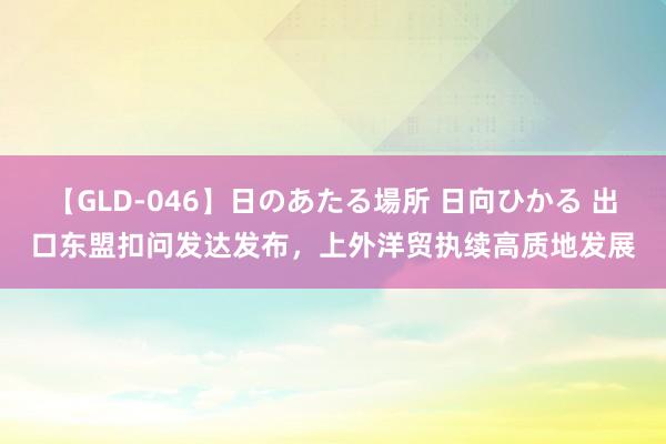 【GLD-046】日のあたる場所 日向ひかる 出口东盟扣问发达发布，上外洋贸执续高质地发展