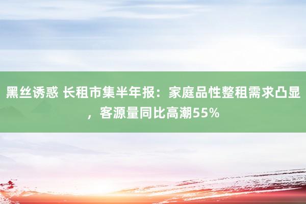 黑丝诱惑 长租市集半年报：家庭品性整租需求凸显，客源量同比高潮55%