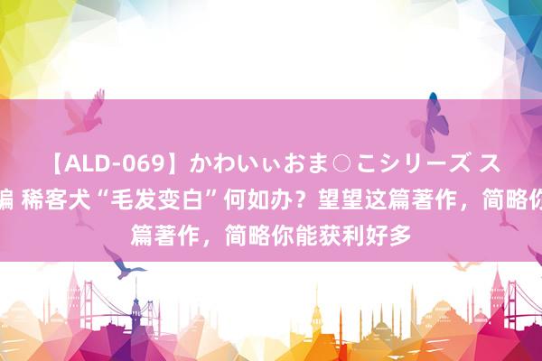 【ALD-069】かわいぃおま○こシリーズ スクール水着編 稀客犬“毛发变白”何如办？望望这篇著作，简略你能获利好多