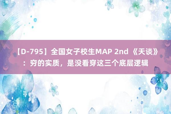 【D-795】全国女子校生MAP 2nd 《天谈》：穷的实质，是没看穿这三个底层逻辑