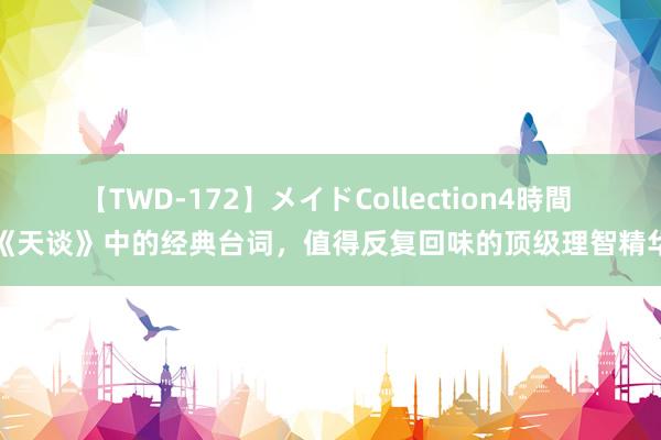 【TWD-172】メイドCollection4時間 《天谈》中的经典台词，值得反复回味的顶级理智精华