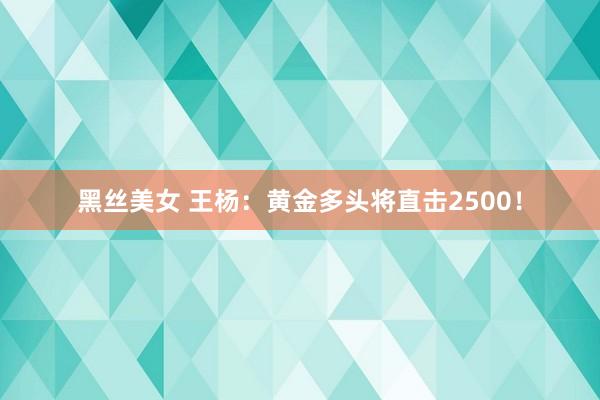 黑丝美女 王杨：黄金多头将直击2500！