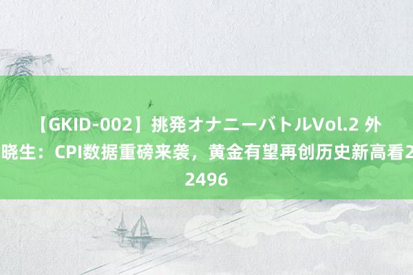 【GKID-002】挑発オナニーバトルVol.2 外汇百晓生：CPI数据重磅来袭，黄金有望再创历史新高看2496