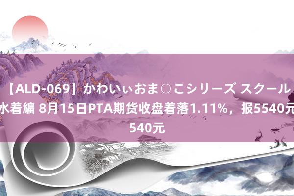 【ALD-069】かわいぃおま○こシリーズ スクール水着編 8月15日PTA期货收盘着落1.11%，报5540元