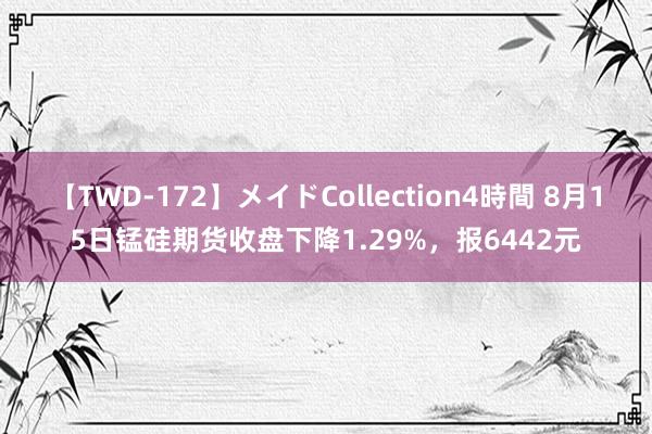 【TWD-172】メイドCollection4時間 8月15日锰硅期货收盘下降1.29%，报6442元