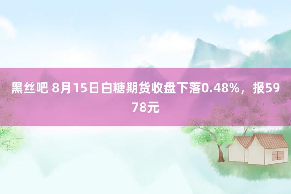 黑丝吧 8月15日白糖期货收盘下落0.48%，报5978元