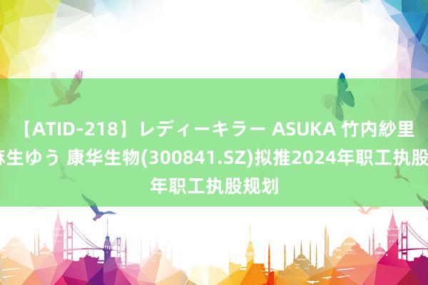 【ATID-218】レディーキラー ASUKA 竹内紗里奈 麻生ゆう 康华生物(300841.SZ)拟推2024年职工执股规划