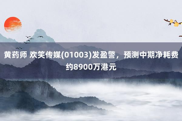 黄药师 欢笑传媒(01003)发盈警，预测中期净耗费约8900万港元