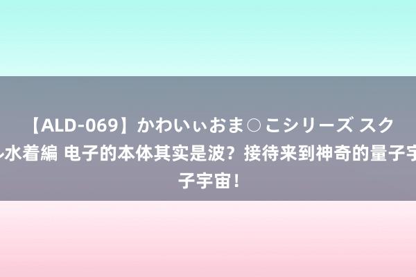 【ALD-069】かわいぃおま○こシリーズ スクール水着編 电子的本体其实是波？接待来到神奇的量子宇宙！