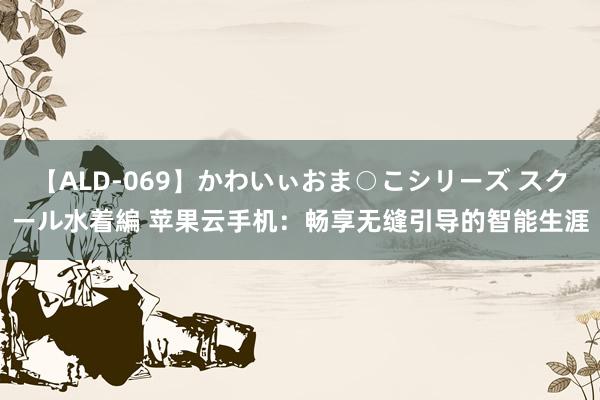 【ALD-069】かわいぃおま○こシリーズ スクール水着編 苹果云手机：畅享无缝引导的智能生涯