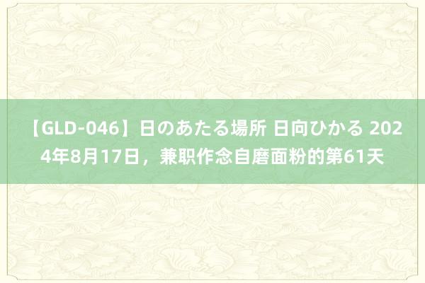 【GLD-046】日のあたる場所 日向ひかる 2024年8月17日，兼职作念自磨面粉的第61天