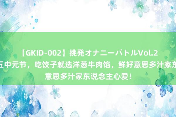 【GKID-002】挑発オナニーバトルVol.2 明日七月十五中元节，吃饺子就选洋葱牛肉馅，鲜好意思多汁家东说念主心爱！