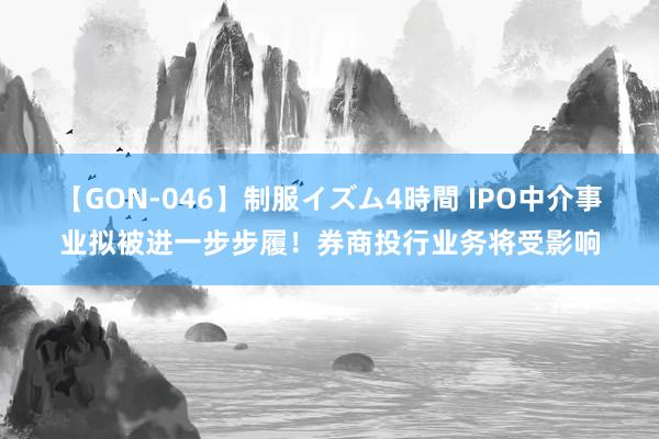 【GON-046】制服イズム4時間 IPO中介事业拟被进一步步履！券商投行业务将受影响