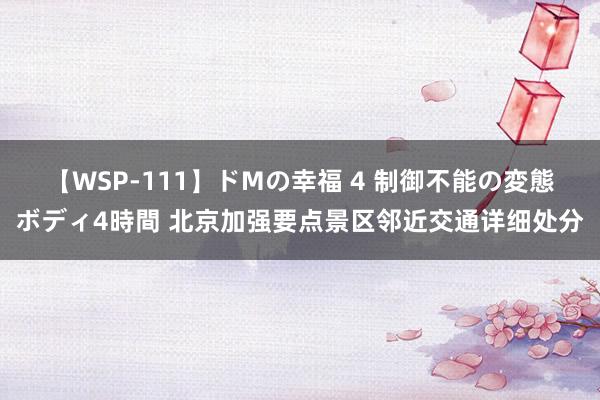 【WSP-111】ドMの幸福 4 制御不能の変態ボディ4時間 北京加强要点景区邻近交通详细处分