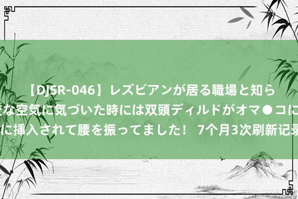 【DJSR-046】レズビアンが居る職場と知らずに来た私（ノンケ） 変な空気に気づいた時には双頭ディルドがオマ●コに挿入されて腰を振ってました！ 7个月3次刷新记录 中越班列跑出“加快度”