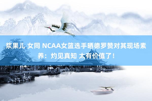 浆果儿 女同 NCAA女篮选手晒德罗赞对其现场素养：灼见真知 太有价值了！