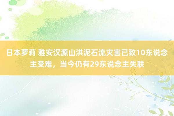 日本萝莉 雅安汉源山洪泥石流灾害已致10东说念主受难，当今仍有29东说念主失联