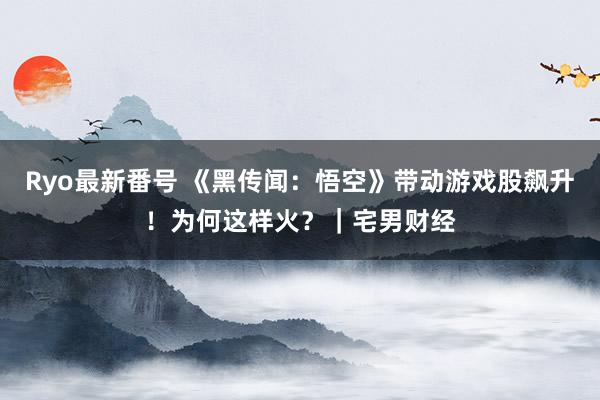 Ryo最新番号 《黑传闻：悟空》带动游戏股飙升！为何这样火？｜宅男财经