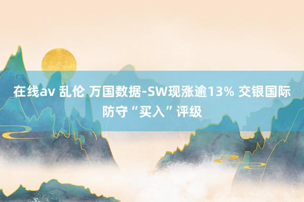 在线av 乱伦 万国数据-SW现涨逾13% 交银国际防守“买入”评级