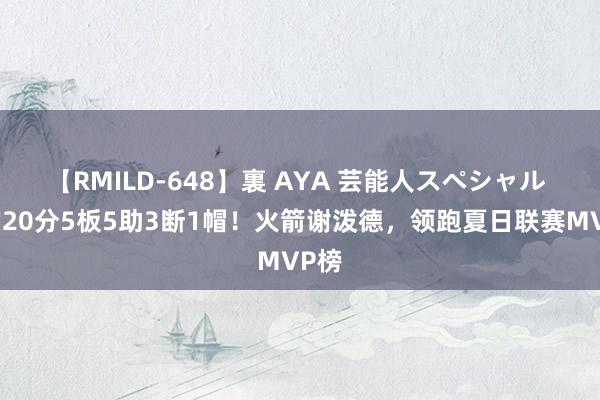 【RMILD-648】裏 AYA 芸能人スペシャル 场均20分5板5助3断1帽！火箭谢泼德，领跑夏日联赛MVP榜