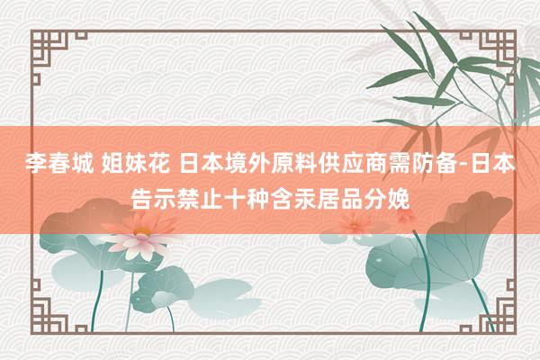 李春城 姐妹花 日本境外原料供应商需防备-日本告示禁止十种含汞居品分娩