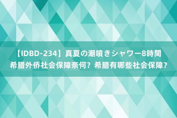 【IDBD-234】真夏の潮噴きシャワー8時間 希腊外侨社会保障奈何？希腊有哪些社会保障？