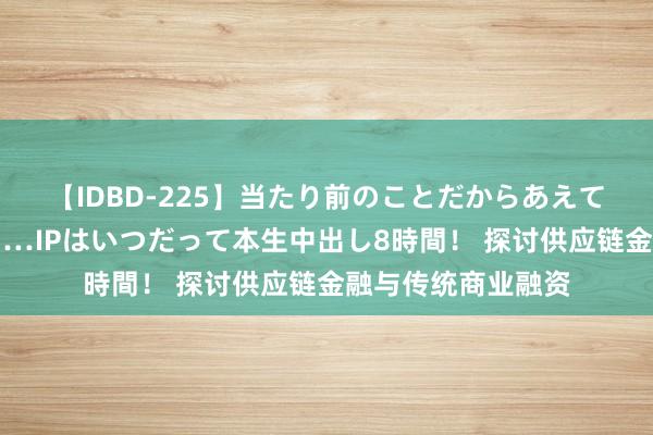 【IDBD-225】当たり前のことだからあえて言わなかったけど…IPはいつだって本生中出し8時間！ 探讨供应链金融与传统商业融资