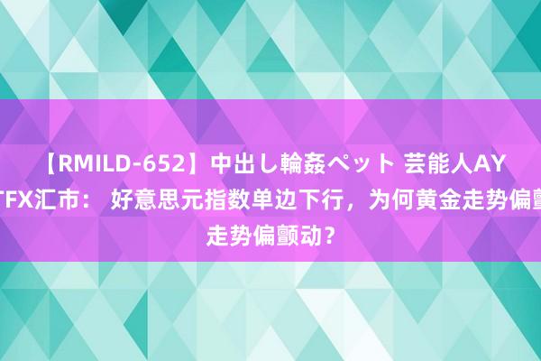 【RMILD-652】中出し輪姦ペット 芸能人AYA ATFX汇市： 好意思元指数单边下行，为何黄金走势偏颤动？