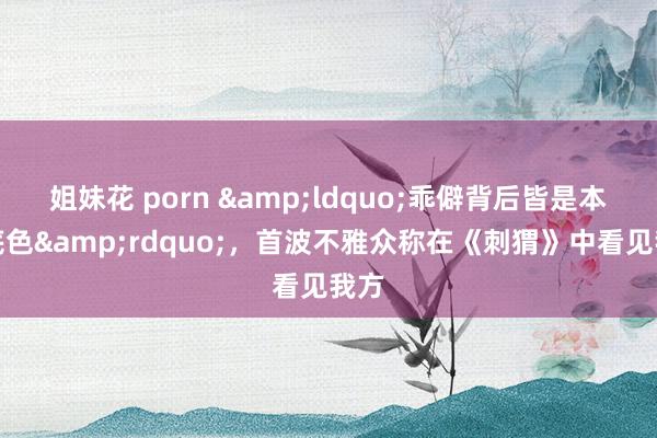 姐妹花 porn &ldquo;乖僻背后皆是本质底色&rdquo;，首波不雅众称在《刺猬》中看见我方