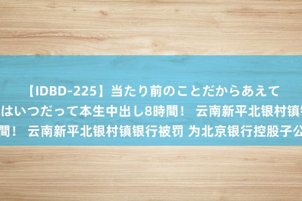 【IDBD-225】当たり前のことだからあえて言わなかったけど…IPはいつだって本生中出し8時間！ 云南新平北银村镇银行被罚 为北京银行控股子公司