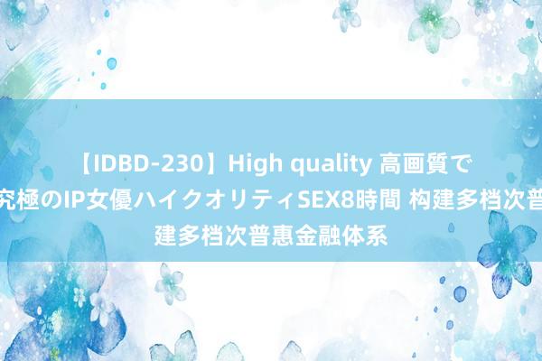 【IDBD-230】High quality 高画質で魅せます！究極のIP女優ハイクオリティSEX8時間 构建多档次普惠金融体系