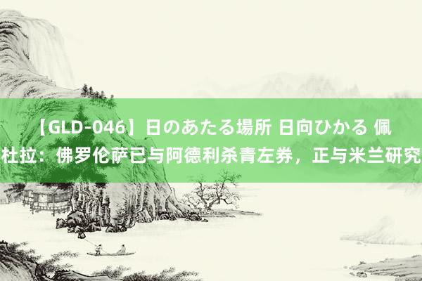 【GLD-046】日のあたる場所 日向ひかる 佩杜拉：佛罗伦萨已与阿德利杀青左券，正与米兰研究