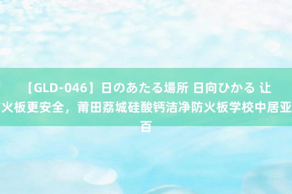 【GLD-046】日のあたる場所 日向ひかる 让防火板更安全，莆田荔城硅酸钙洁净防火板学校中居亚百