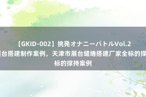 【GKID-002】挑発オナニーバトルVol.2 着名展台搭建制作案例，天津市展台缱绻搭建厂家全标的撑持案例