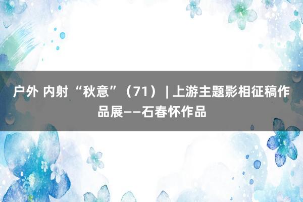 户外 内射 “秋意”（71） | 上游主题影相征稿作品展——石春怀作品