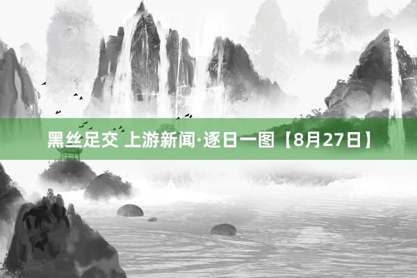 黑丝足交 上游新闻·逐日一图【8月27日】