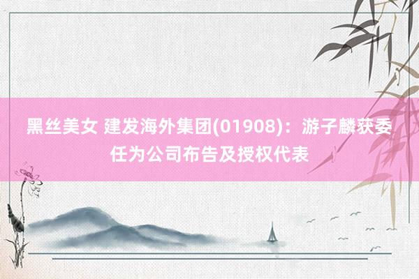 黑丝美女 建发海外集团(01908)：游子麟获委任为公司布告及授权代表