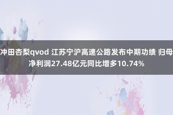 冲田杏梨qvod 江苏宁沪高速公路发布中期功绩 归母净利润27.48亿元同比增多10.74%