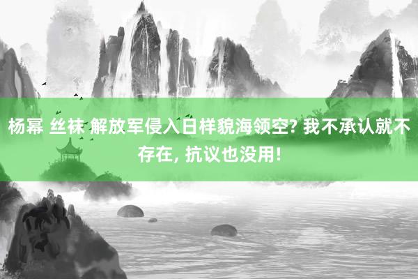 杨幂 丝袜 解放军侵入日样貌海领空? 我不承认就不存在， 抗议也没用!