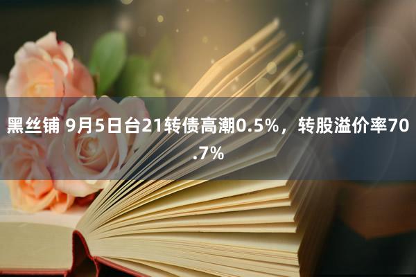 黑丝铺 9月5日台21转债高潮0.5%，转股溢价率70.7%